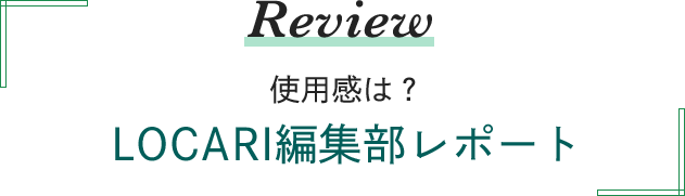 Review 使用感は？LOCARI編集部レポート