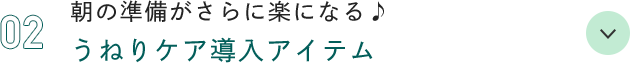 02 朝の準備がさらに楽になる♪ うねりケア導入アイテム