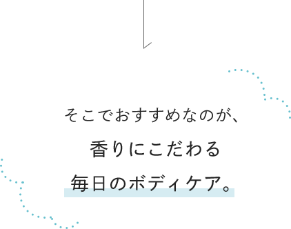 そこでおすすめなのが、香りにこだわる毎日のボディケア。