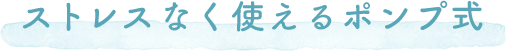 ストレスなく使えるポンプ式