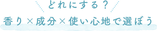 どれにする？香り×成分×使い心地で選ぼう