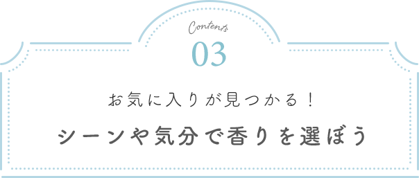 Contents03 お気に入りが見つかる！シーンや気分で香りを選ぼう