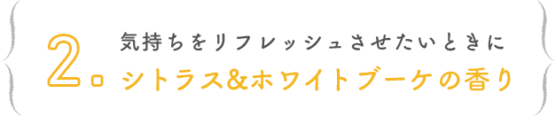 2. 気持ちをリフレッシュさせたいときにシトラス&ホワイトブーケの香り
