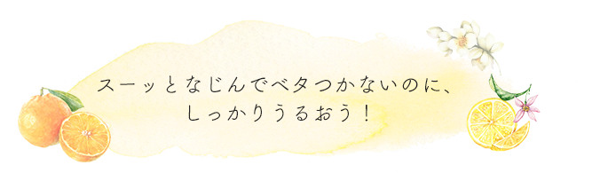 スーッとなじんでベタつかないのに、しっかりうるおう！