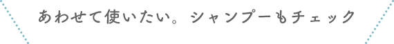 あわせて使いたい。シャンプーもチェック