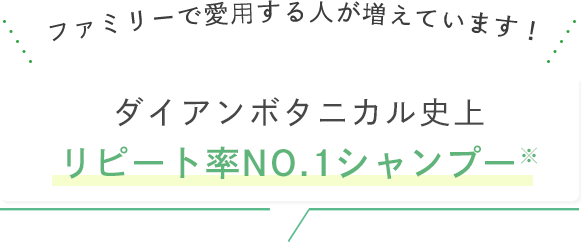 ファミリーで愛用する人が増えています！ダイアンボタニカル史上 リピート率NO.1シャンプー