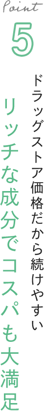 Point 5 ドラッグストア価格だから続けやすい リッチな成分でコスパも大満足
