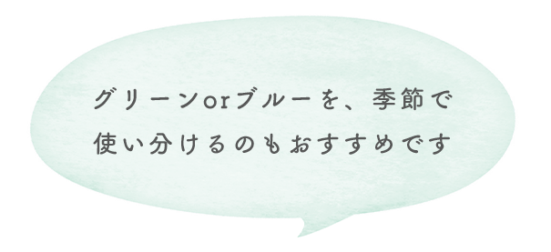 グリーンorブルーを、季節で使い分けるのもおすすめです