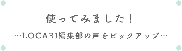 使ってみました！〜LOCARI編集部の声をピックアップ〜