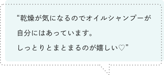 乾燥が気になるのでオイルシャンプーが自分にはあっています。しっとりとまとまるのが嬉しい♡
