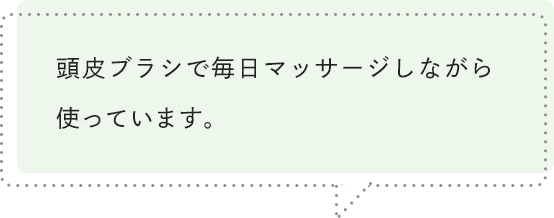 頭皮ブラシで毎日マッサージしながら使っています。