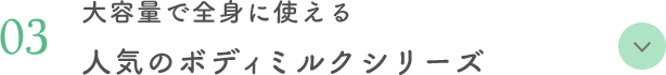 03 大容量で全身に使える 人気のボディミルクシリーズ