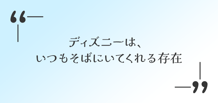 ディスニーはいつもそばにいてくれる存在