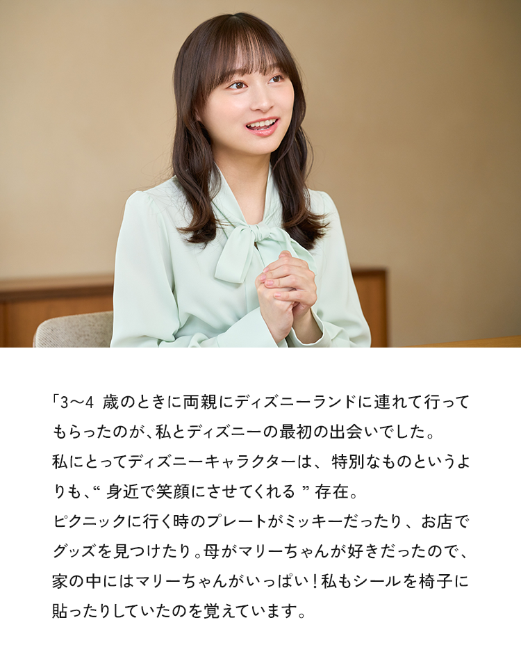 「3～4歳のときに両親にディズニーランドに連れて行ってもらったのが、私とディズニーの最初の出会いでした