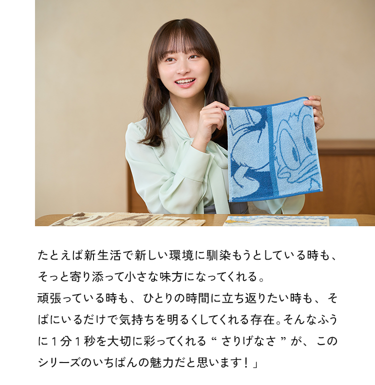 例えば新生活で新しい環境に馴染もうとしている時も、そっと寄り添って小さな味方になってくれる。