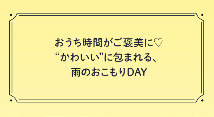 おうち時間がご褒美に♥“かわいい”に包まれる、雨のおこもりDAY