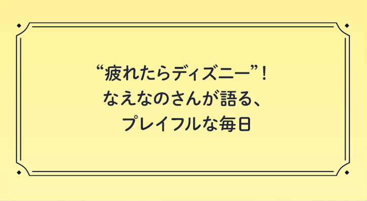 疲れたらディズニー! なえなのさんが語る、プレイフルな毎日