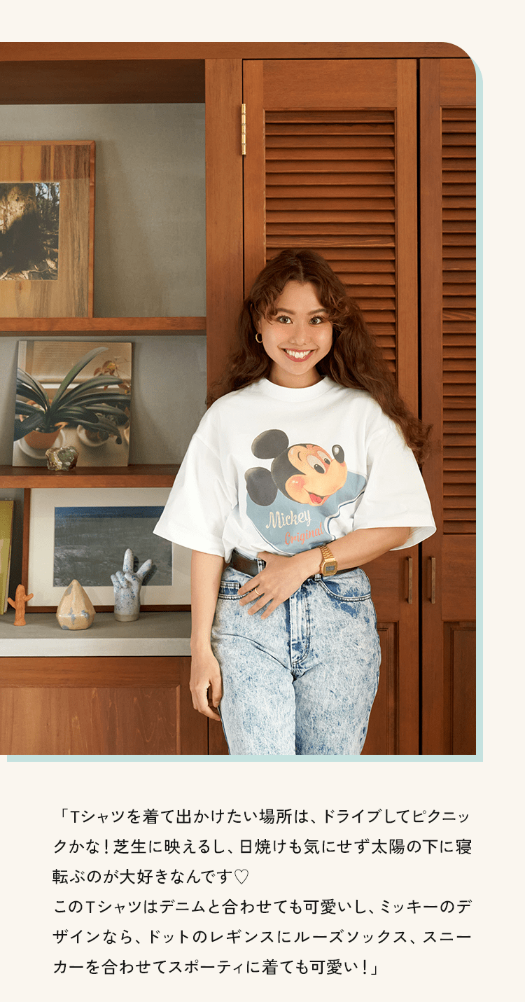 「Tシャツを着て出かけたい場所は、ドライブしてピクニックかな!芝生に映えるし、日焼けも気にせず太陽の下に寝転ぶのが大好きなんです♥このTシャツはデニムと合わせても可愛いし、ミッキーのデザインなら、ドットのレギンスにルーズソックス、スニーカーを合わせてスポーティに着ても可愛い!」