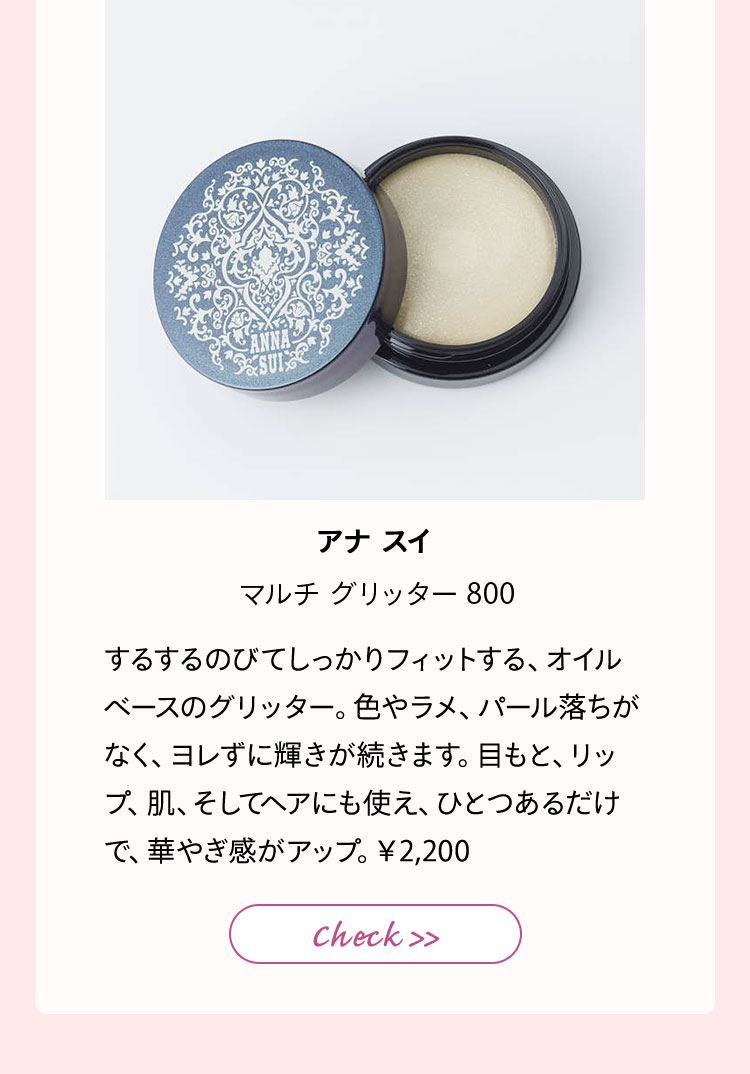 アナ スイ マルチ グリッター 800 するするのびてしっかりフィットする、オイルベースのグリッター。色やラメ、パール落ちがなく、ヨレずに輝きが続きます。目もと、リップ、肌、そしてヘアにも使え、ひとつあるだけで、華やぎ感がアップ。¥2,200