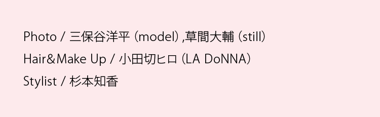 Photo/三保谷洋平(model)・草間大輔(still) Hair&Make Up/小田切ヒロ(LA DoNNA) Stylist/杉本知香