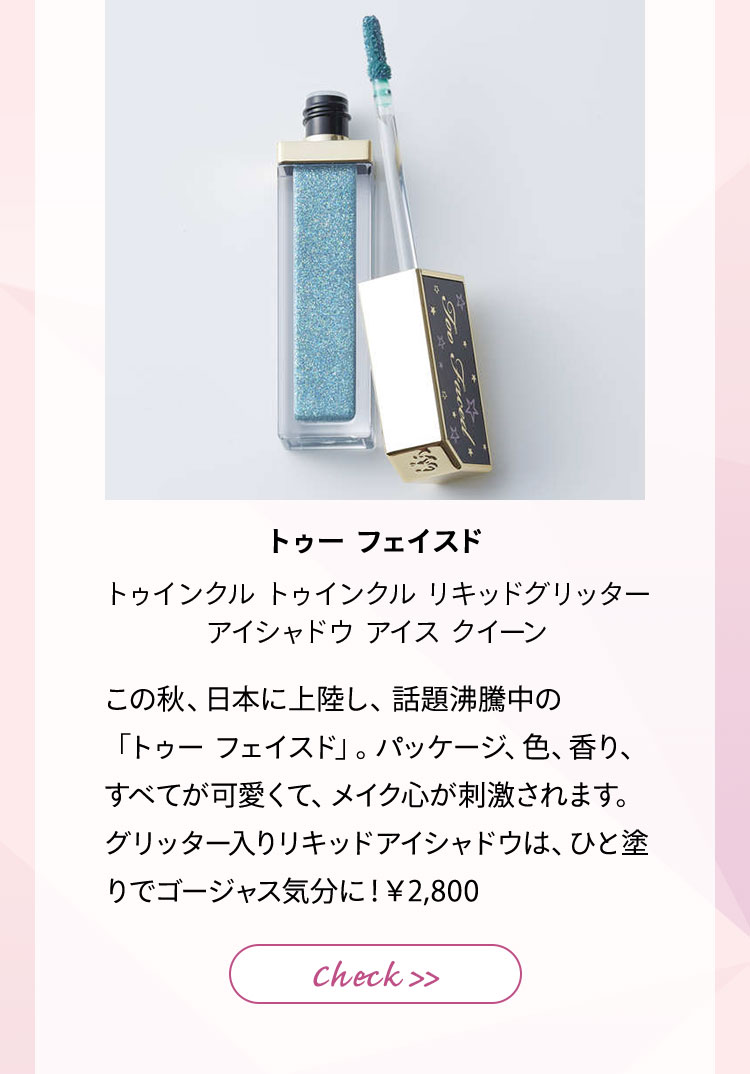 トゥー フェイスド トゥインクル トゥインクル リキッド グリッター アイシャドウ アイス クイーン この秋、日本に上陸し、話題沸騰中の「トゥー フェイスド」。パッケージ、色、香り、すべてが可愛くて、メイク心が刺激されます。グリッター入りリキッドアイシャドウは、ひと塗りでゴージャス気分に!¥2,800