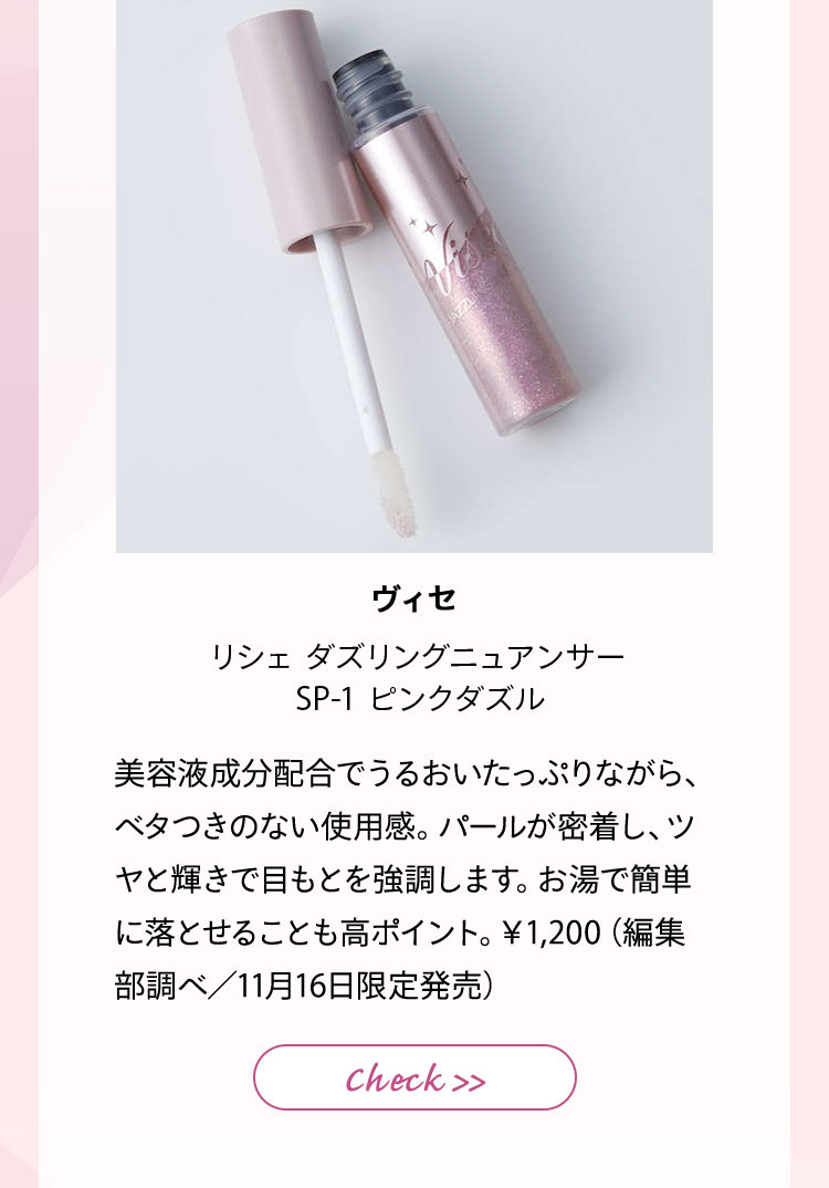 ヴィセ リシェ ダズリングニュアンサー SP-1 ピンクダズル 美容成分配合でうるおいたっぷりながら、ベタつきのない使用感。パールが密着し、ツヤと輝きで目もとを強調します。お湯で簡単に落とせることも高ポイント。¥1,200(編集部調べ/11月16日限定発売)