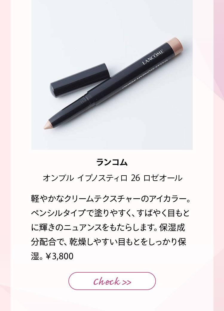 ランコム オンブル イプノスティロ 26 ロゼオール 軽やかなクリームテクスチャーのアイカラー。ペンシルタイプで塗りやすく、すばやく目もとに輝きのニュアンスをもたらします。保湿成分配合で、乾燥しやすい目もとをしっかり保湿。¥3,800