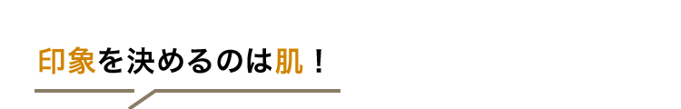 印象を決めるのは肌！