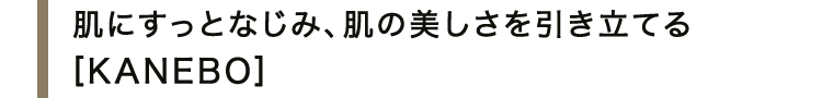 肌にすっとなじみ、肌の美しさを引き立てる＜KANEBO＞