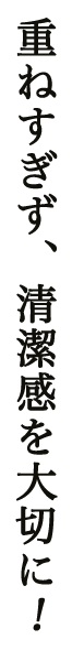 重ねすぎず、清潔感を大切に！
