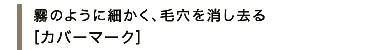 霧のように細かく、毛穴を消し去る＜カバーマーク＞