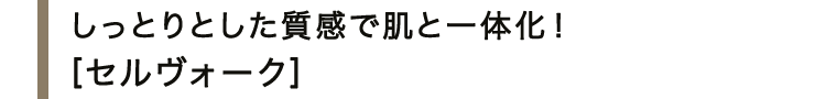 しっとりとした質感で肌と一体化！＜セルヴォーク＞