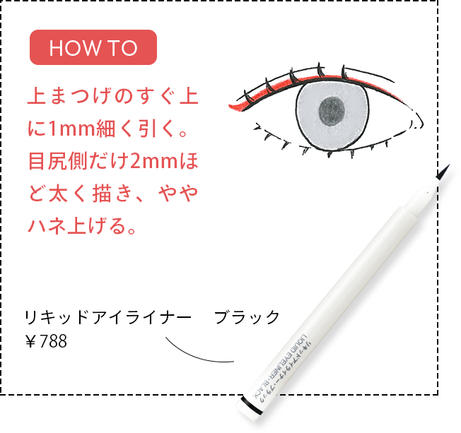 [HOW TO] 上まつげのすぐ上に1mm細く引く。目尻側だけ2mmほど太く描き、ややハネ上げる。 リキッドアイライナー ブラック￥788