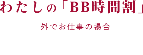 わたしの「BB時間割」 外でお仕事の場合 My BB timetable