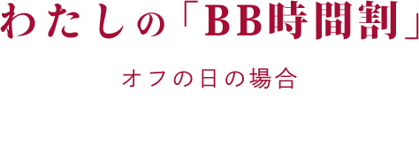 わたしの「BB時間割」 オフの日の場合 My BB timetable