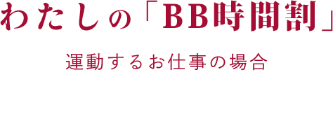 わたしの「BB時間割」 運動するお仕事の場合 My BB timetable
