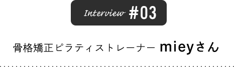 Interview #03 骨格矯正ピラティストレーナー mieyさん