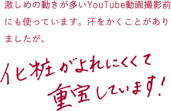 激しめの動きが多いYouTube動画撮影前にも使っています。汗をかくことがありましたが、化粧がよれにくくて重宝しています！