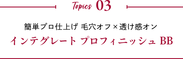 Topics 03 簡単プロ仕上げ 毛穴オフ×透け感オン インテグレート プロフィニッシュ BB