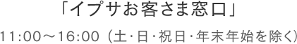 「イプサお客さま窓口」 11:00～16:00（土・日・祝日・年末年始を除く）