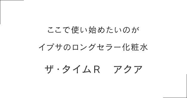 ここで使い始めたいのがイプサのロングセラー化粧水 ザ・タイムR アクア