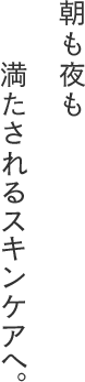 朝も夜も満たされるスキンケアへ。