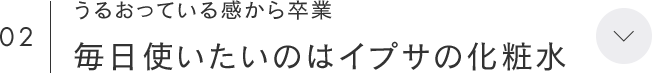 02 うるおっている感から卒業 毎日使いたいのはイプサの化粧水