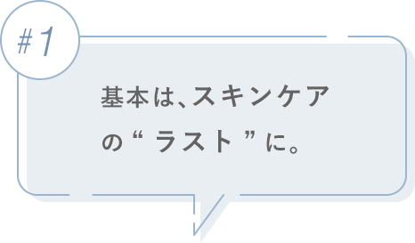 #1 基本は、スキンケアの“ラスト”に。