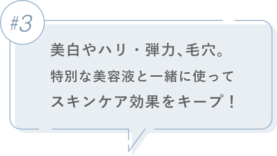 #3 美白やハリ・弾力、毛穴。特別な美容液と一緒に使ってスキンケア効果をキープ！