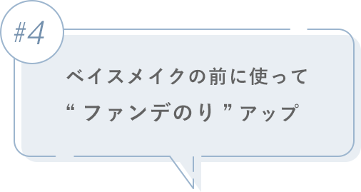 #4 ベイスメイクの前に使って“ファンデのり”アップ