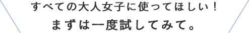 すべての大人女子に使ってほしい！まずは一度試してみて。