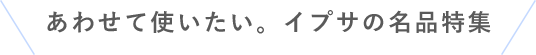 あわせて使いたい。イプサの名品特集