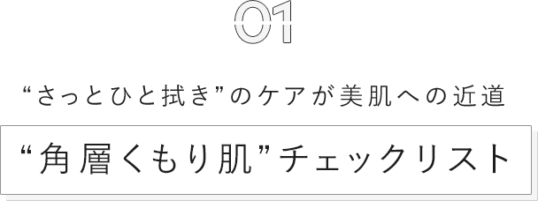 01 “さっとひと拭き”のケアが美肌への近道 “角層くもり肌”チェックリスト
