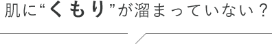 肌に“くもり”が溜まっていない？